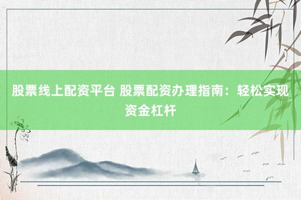 股票线上配资平台 股票配资办理指南：轻松实现资金杠杆
