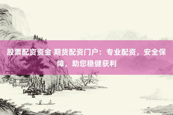 股票配资资金 期货配资门户：专业配资，安全保障，助您稳健获利