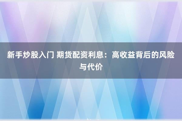 新手炒股入门 期货配资利息：高收益背后的风险与代价