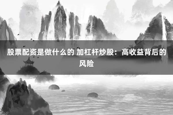 股票配资是做什么的 加杠杆炒股：高收益背后的风险