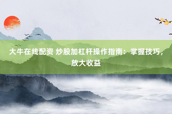 大牛在线配资 炒股加杠杆操作指南：掌握技巧，放大收益