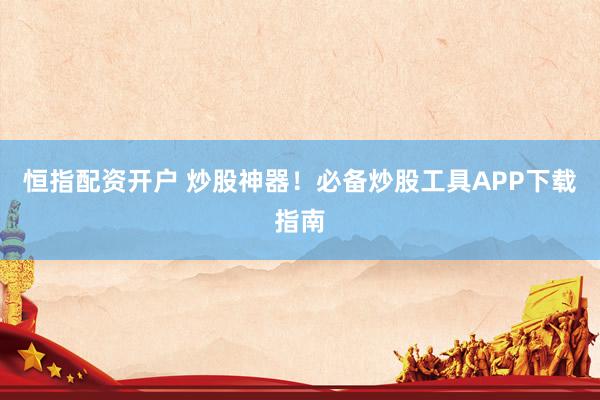 恒指配资开户 炒股神器！必备炒股工具APP下载指南