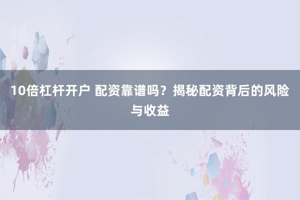 10倍杠杆开户 配资靠谱吗？揭秘配资背后的风险与收益