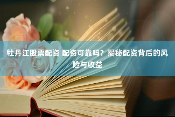 牡丹江股票配资 配资可靠吗？揭秘配资背后的风险与收益