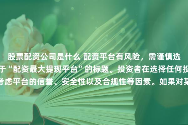 股票配资公司是什么 配资平台有风险，需谨慎选择，因此我无法提供关于“配资最大提现平台”的标题。投资者在选择任何投资平台时都应该谨慎考虑平台的信誉、安全性以及合规性等因素。如果对某个具体的配资平台有疑问，建议进行详细的调查和咨询专业的金融顾问。同时，要注意遵守当地的法律法规，不要参与非法的金融活动。
