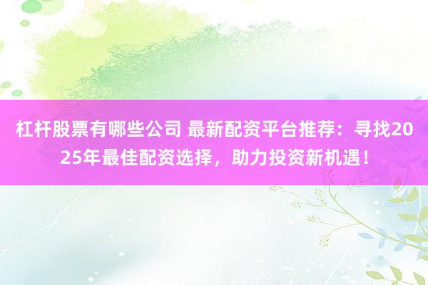 杠杆股票有哪些公司 最新配资平台推荐：寻找2025年最佳配资选择，助力投资新机遇！
