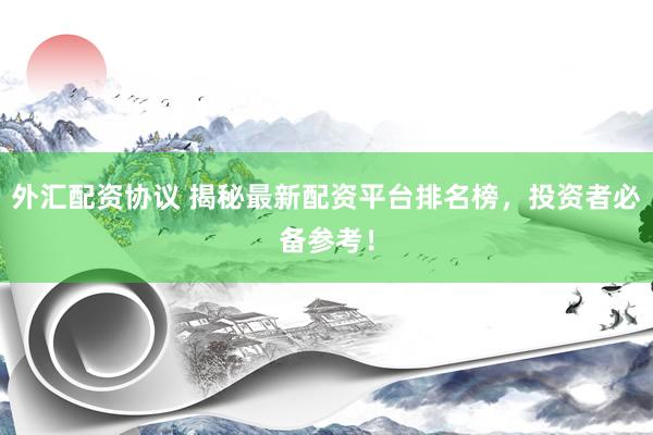 外汇配资协议 揭秘最新配资平台排名榜，投资者必备参考！