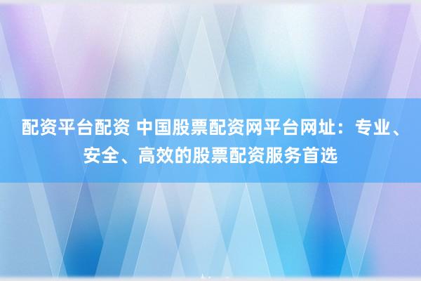 配资平台配资 中国股票配资网平台网址：专业、安全、高效的股票配资服务首选