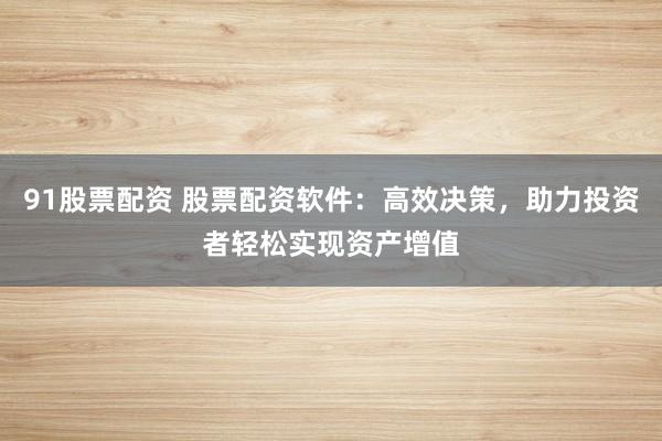 91股票配资 股票配资软件：高效决策，助力投资者轻松实现资产增值