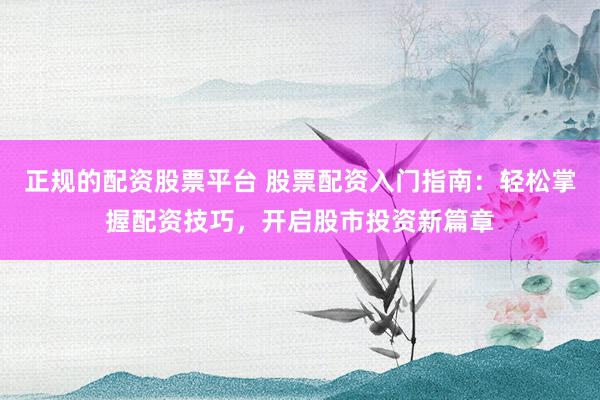 正规的配资股票平台 股票配资入门指南：轻松掌握配资技巧，开启股市投资新篇章