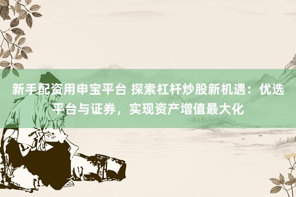 新手配资用申宝平台 探索杠杆炒股新机遇：优选平台与证券，实现资产增值最大化