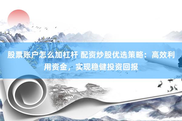 股票账户怎么加杠杆 配资炒股优选策略：高效利用资金，实现稳健投资回报