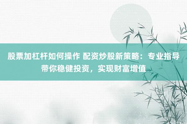 股票加杠杆如何操作 配资炒股新策略：专业指导带你稳健投资，实现财富增值
