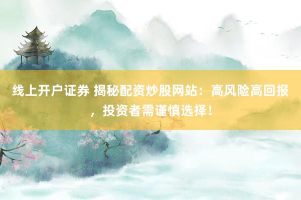 线上开户证券 揭秘配资炒股网站：高风险高回报，投资者需谨慎选择！