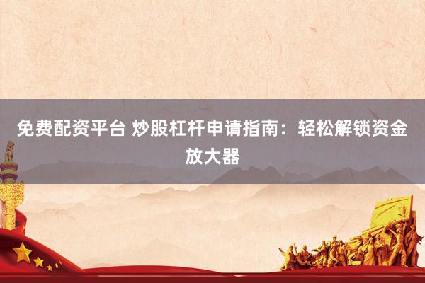 免费配资平台 炒股杠杆申请指南：轻松解锁资金放大器