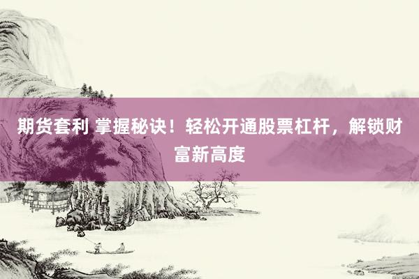 期货套利 掌握秘诀！轻松开通股票杠杆，解锁财富新高度