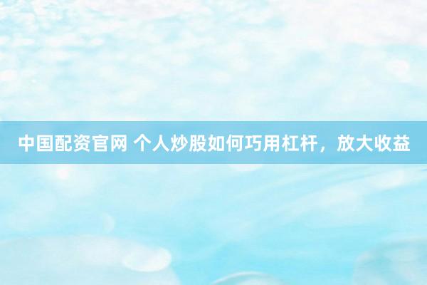 中国配资官网 个人炒股如何巧用杠杆，放大收益