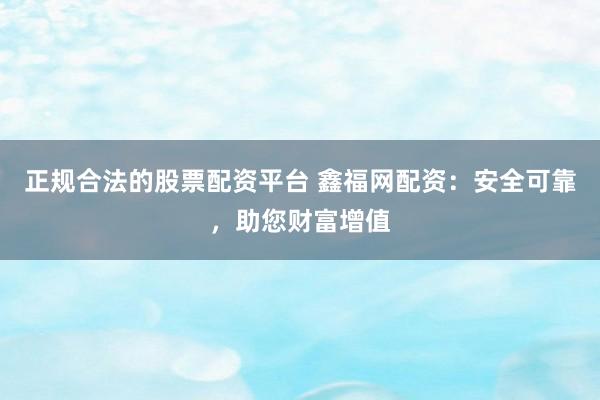 正规合法的股票配资平台 鑫福网配资：安全可靠，助您财富增值