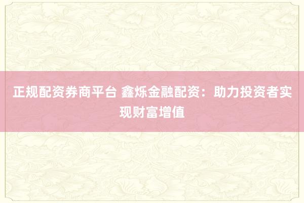 正规配资券商平台 鑫烁金融配资：助力投资者实现财富增值