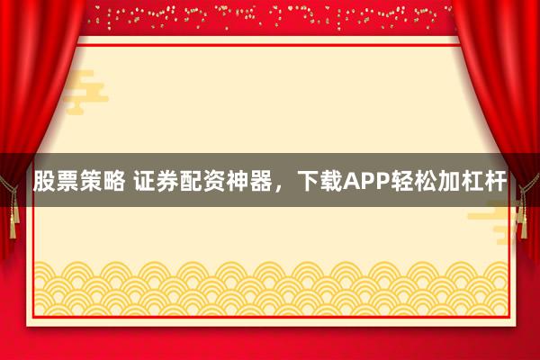 股票策略 证券配资神器，下载APP轻松加杠杆