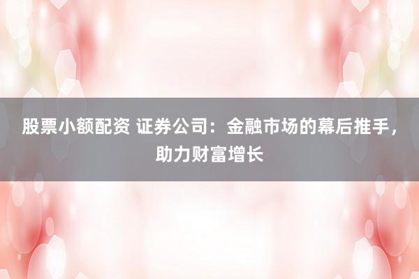 股票小额配资 证券公司：金融市场的幕后推手，助力财富增长