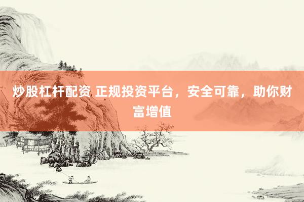 炒股杠杆配资 正规投资平台，安全可靠，助你财富增值