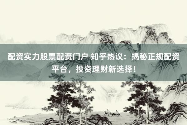 配资实力股票配资门户 知乎热议：揭秘正规配资平台，投资理财新选择！