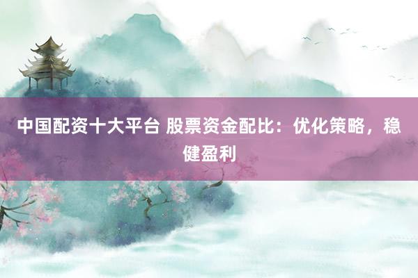 中国配资十大平台 股票资金配比：优化策略，稳健盈利