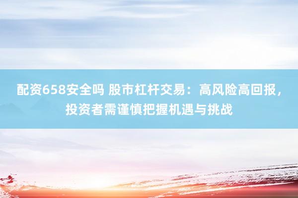 配资658安全吗 股市杠杆交易：高风险高回报，投资者需谨慎把握机遇与挑战