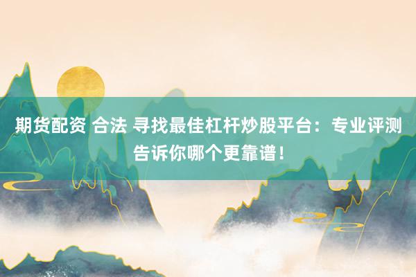 期货配资 合法 寻找最佳杠杆炒股平台：专业评测告诉你哪个更靠谱！