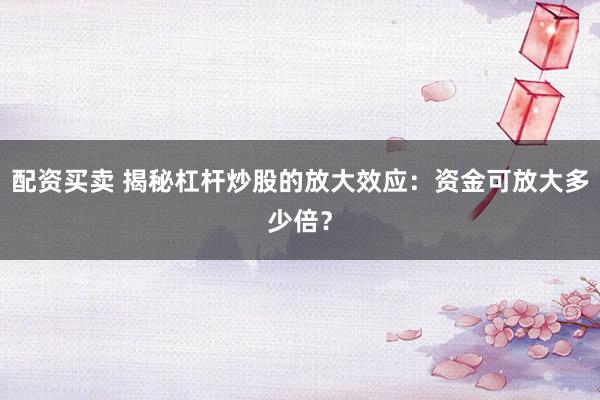 配资买卖 揭秘杠杆炒股的放大效应：资金可放大多少倍？