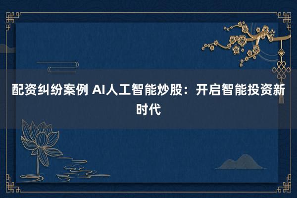 配资纠纷案例 AI人工智能炒股：开启智能投资新时代