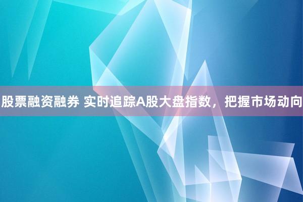 股票融资融券 实时追踪A股大盘指数，把握市场动向
