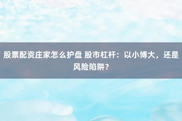 股票配资庄家怎么护盘 股市杠杆：以小博大，还是风险陷阱？
