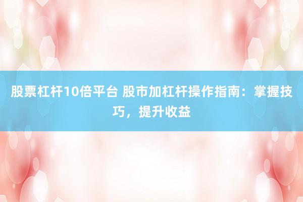 股票杠杆10倍平台 股市加杠杆操作指南：掌握技巧，提升收益