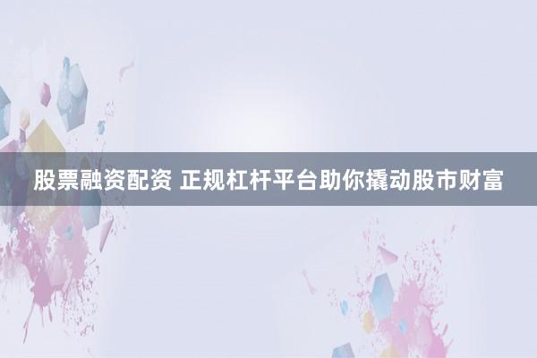 股票融资配资 正规杠杆平台助你撬动股市财富