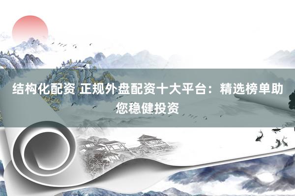 结构化配资 正规外盘配资十大平台：精选榜单助您稳健投资
