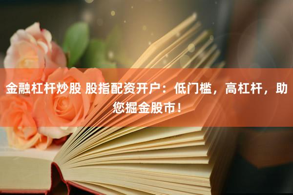 金融杠杆炒股 股指配资开户：低门槛，高杠杆，助您掘金股市！