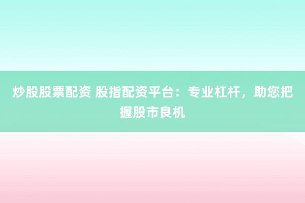 炒股股票配资 股指配资平台：专业杠杆，助您把握股市良机