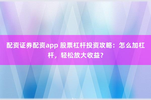 配资证券配资app 股票杠杆投资攻略：怎么加杠杆，轻松放大收益？