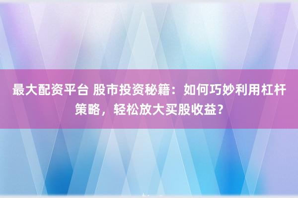 最大配资平台 股市投资秘籍：如何巧妙利用杠杆策略，轻松放大买股收益？