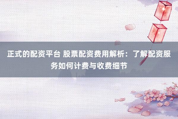 正式的配资平台 股票配资费用解析：了解配资服务如何计费与收费细节