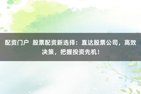 配资门户  股票配资新选择：直达股票公司，高效决策，把握投资先机！