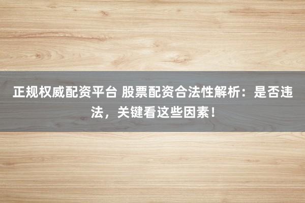 正规权威配资平台 股票配资合法性解析：是否违法，关键看这些因素！
