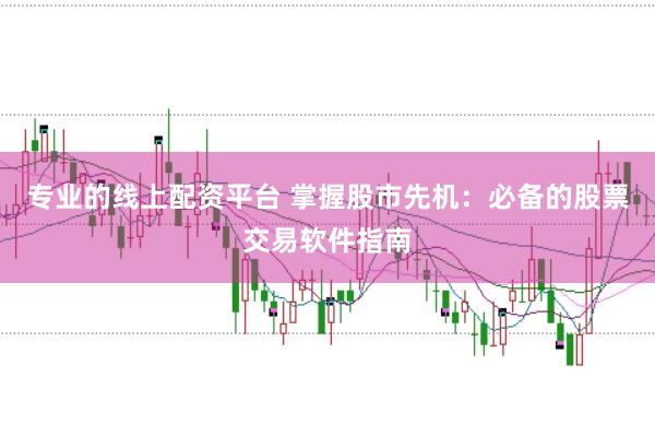 专业的线上配资平台 掌握股市先机：必备的股票交易软件指南