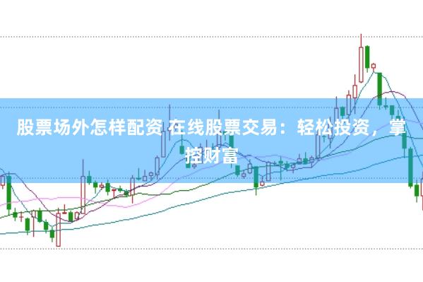 股票场外怎样配资 在线股票交易：轻松投资，掌控财富