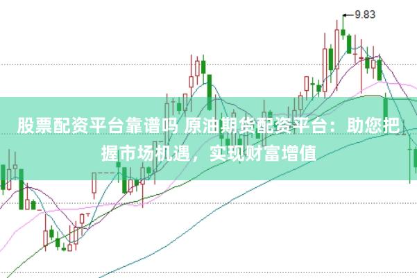 股票配资平台靠谱吗 原油期货配资平台：助您把握市场机遇，实现财富增值