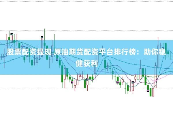 股票配资提现 原油期货配资平台排行榜：助你稳健获利