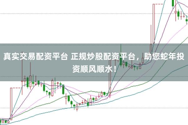 真实交易配资平台 正规炒股配资平台，助您蛇年投资顺风顺水！