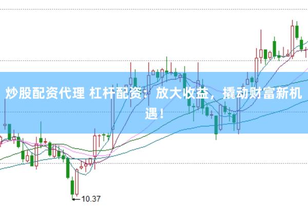 炒股配资代理 杠杆配资：放大收益，撬动财富新机遇！